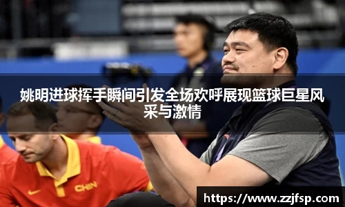 姚明进球挥手瞬间引发全场欢呼展现篮球巨星风采与激情