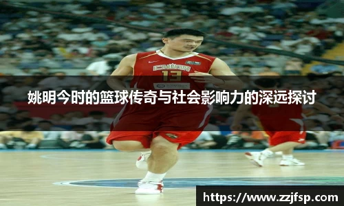 姚明今时的篮球传奇与社会影响力的深远探讨