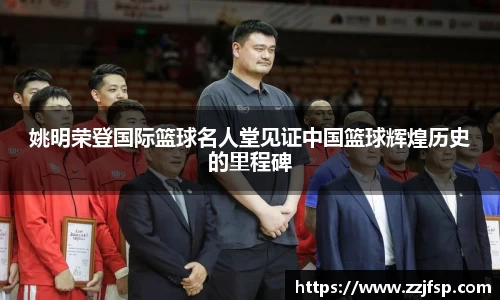 姚明荣登国际篮球名人堂见证中国篮球辉煌历史的里程碑