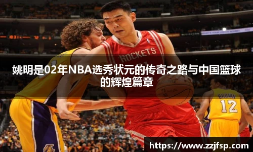 姚明是02年NBA选秀状元的传奇之路与中国篮球的辉煌篇章