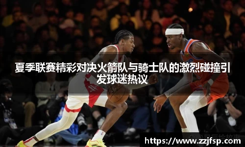 夏季联赛精彩对决火箭队与骑士队的激烈碰撞引发球迷热议