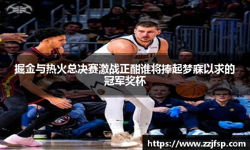 掘金与热火总决赛激战正酣谁将捧起梦寐以求的冠军奖杯