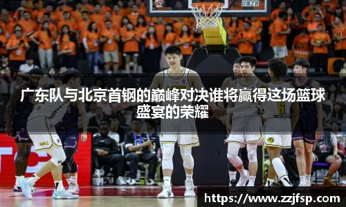 广东队与北京首钢的巅峰对决谁将赢得这场篮球盛宴的荣耀