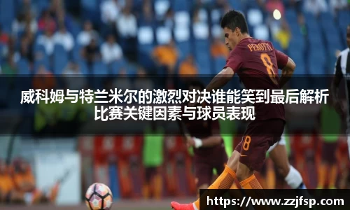 威科姆与特兰米尔的激烈对决谁能笑到最后解析比赛关键因素与球员表现