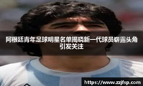 阿根廷青年足球明星名单揭晓新一代球员崭露头角引发关注