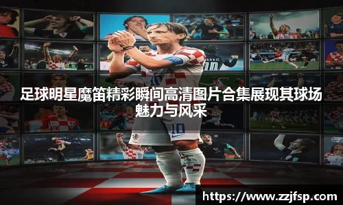 足球明星魔笛精彩瞬间高清图片合集展现其球场魅力与风采